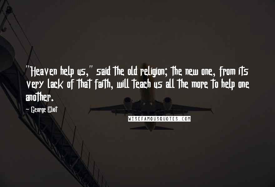 George Eliot Quotes: "Heaven help us," said the old religion; the new one, from its very lack of that faith, will teach us all the more to help one another.