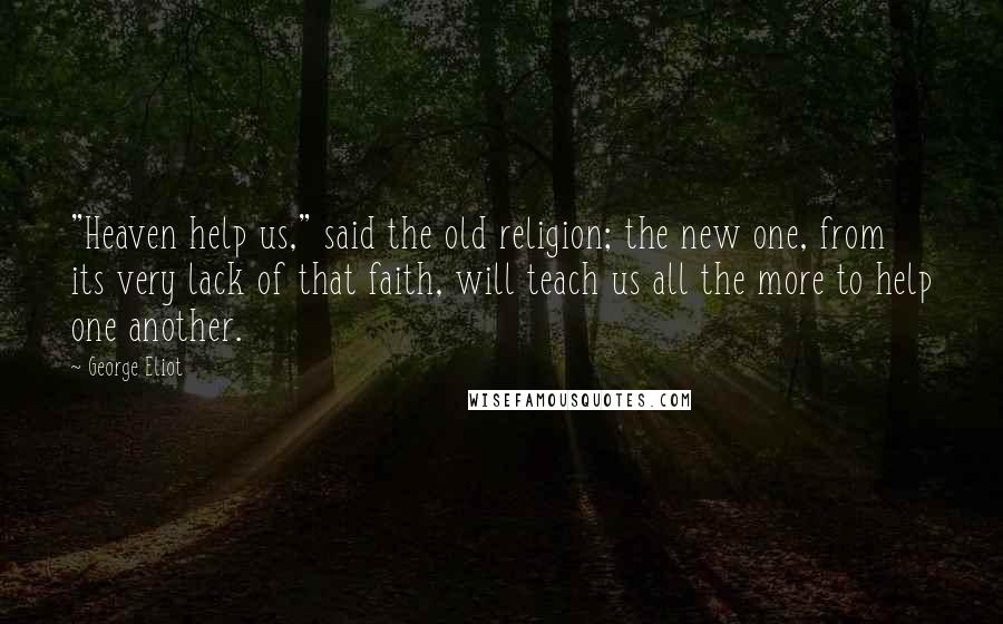 George Eliot Quotes: "Heaven help us," said the old religion; the new one, from its very lack of that faith, will teach us all the more to help one another.