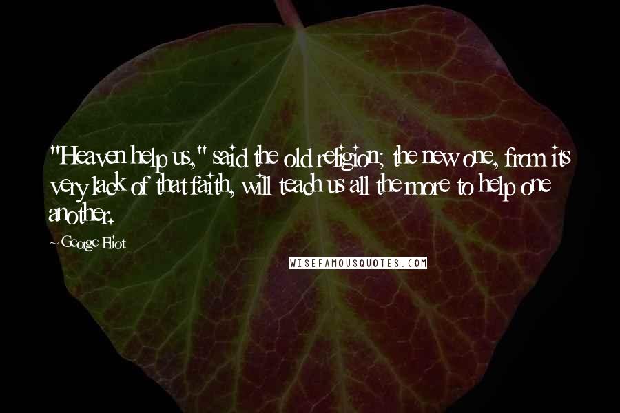 George Eliot Quotes: "Heaven help us," said the old religion; the new one, from its very lack of that faith, will teach us all the more to help one another.