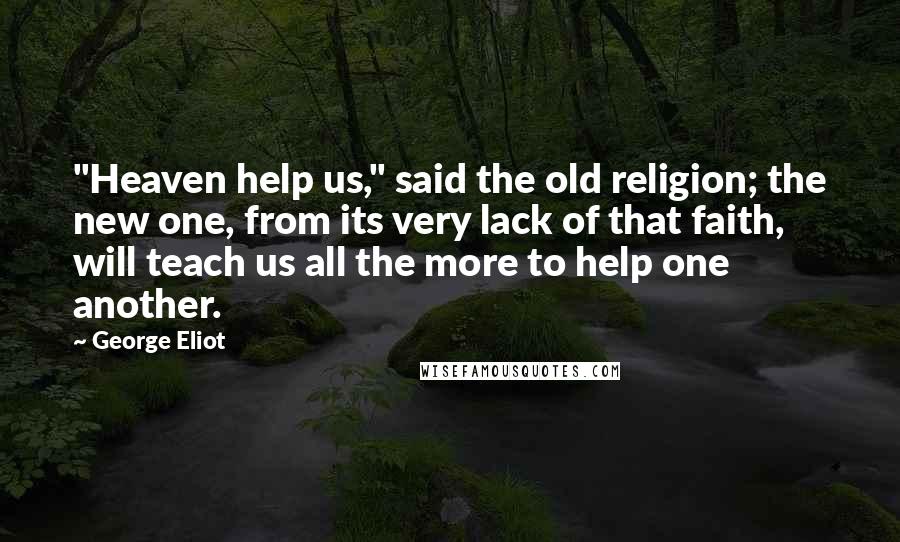 George Eliot Quotes: "Heaven help us," said the old religion; the new one, from its very lack of that faith, will teach us all the more to help one another.