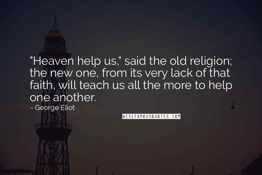 George Eliot Quotes: "Heaven help us," said the old religion; the new one, from its very lack of that faith, will teach us all the more to help one another.