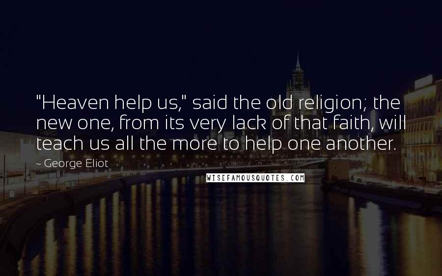 George Eliot Quotes: "Heaven help us," said the old religion; the new one, from its very lack of that faith, will teach us all the more to help one another.