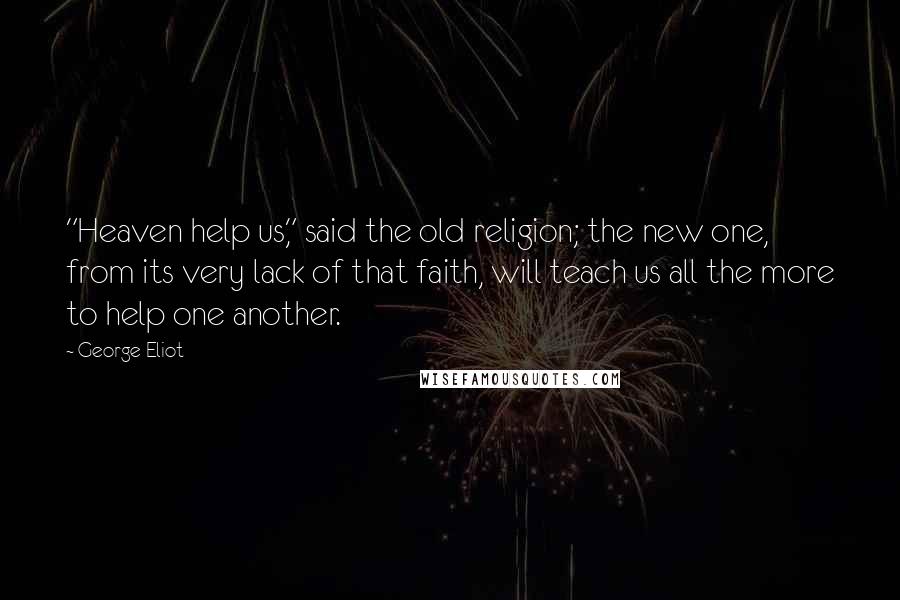 George Eliot Quotes: "Heaven help us," said the old religion; the new one, from its very lack of that faith, will teach us all the more to help one another.