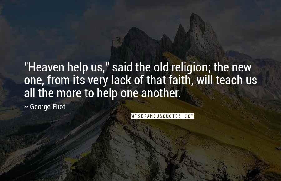 George Eliot Quotes: "Heaven help us," said the old religion; the new one, from its very lack of that faith, will teach us all the more to help one another.