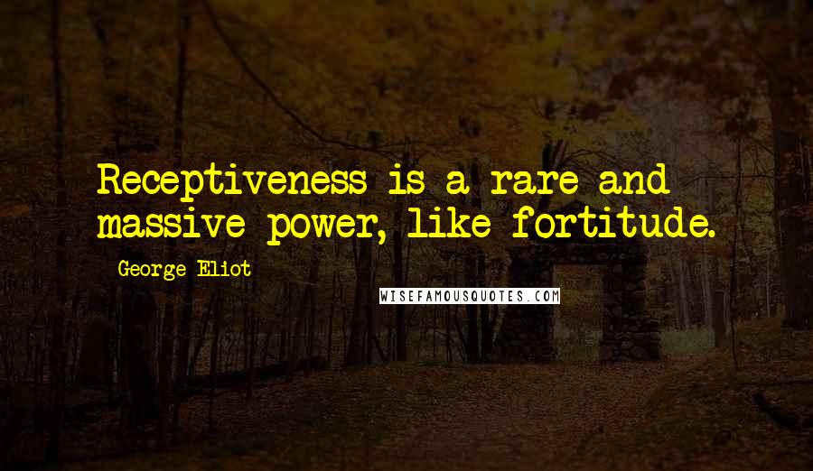 George Eliot Quotes: Receptiveness is a rare and massive power, like fortitude.