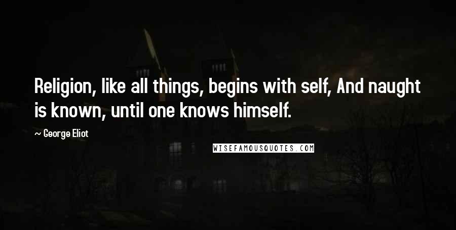 George Eliot Quotes: Religion, like all things, begins with self, And naught is known, until one knows himself.