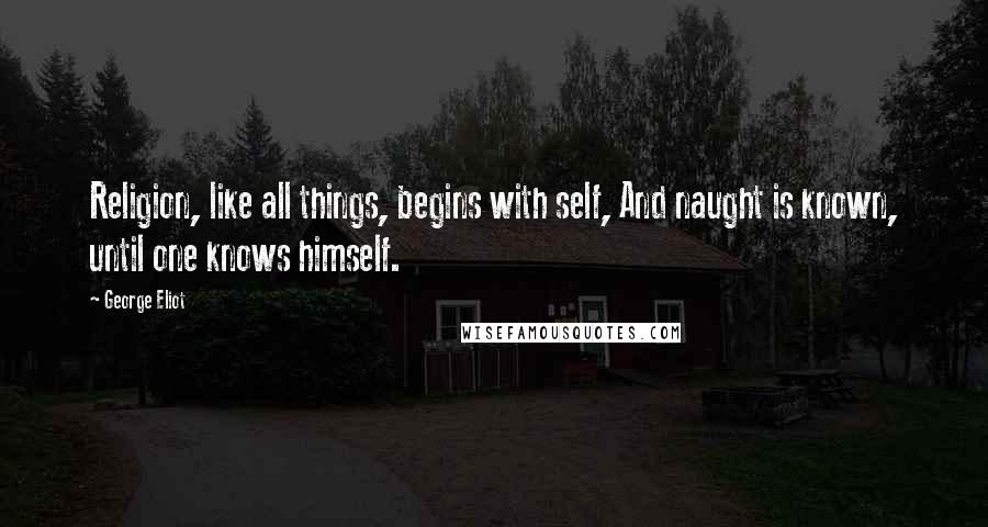 George Eliot Quotes: Religion, like all things, begins with self, And naught is known, until one knows himself.