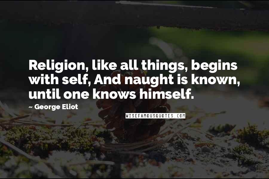 George Eliot Quotes: Religion, like all things, begins with self, And naught is known, until one knows himself.