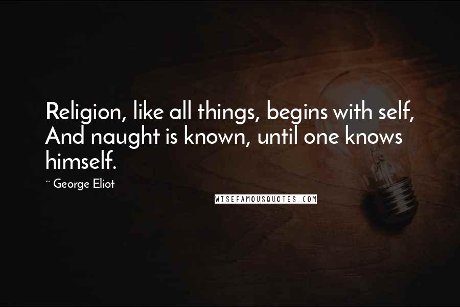 George Eliot Quotes: Religion, like all things, begins with self, And naught is known, until one knows himself.