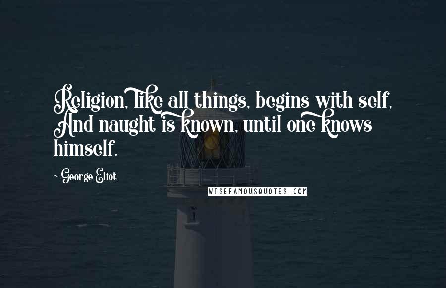 George Eliot Quotes: Religion, like all things, begins with self, And naught is known, until one knows himself.