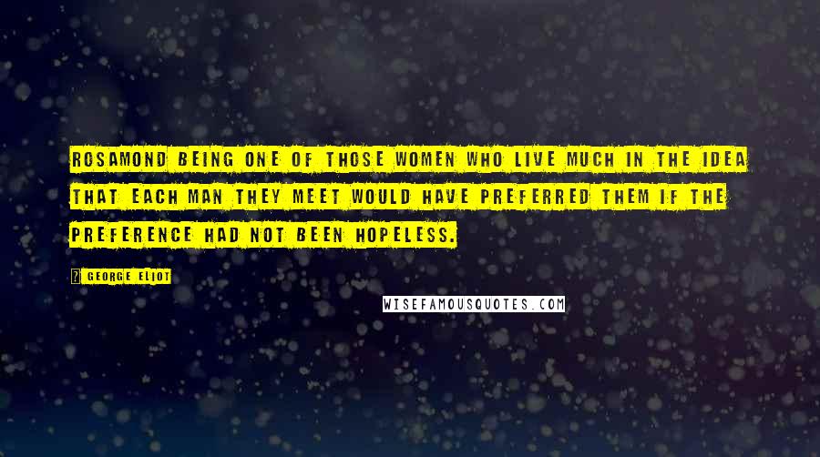 George Eliot Quotes: Rosamond being one of those women who live much in the idea that each man they meet would have preferred them if the preference had not been hopeless.