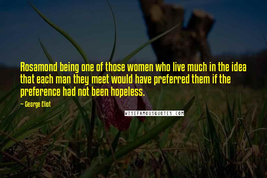 George Eliot Quotes: Rosamond being one of those women who live much in the idea that each man they meet would have preferred them if the preference had not been hopeless.