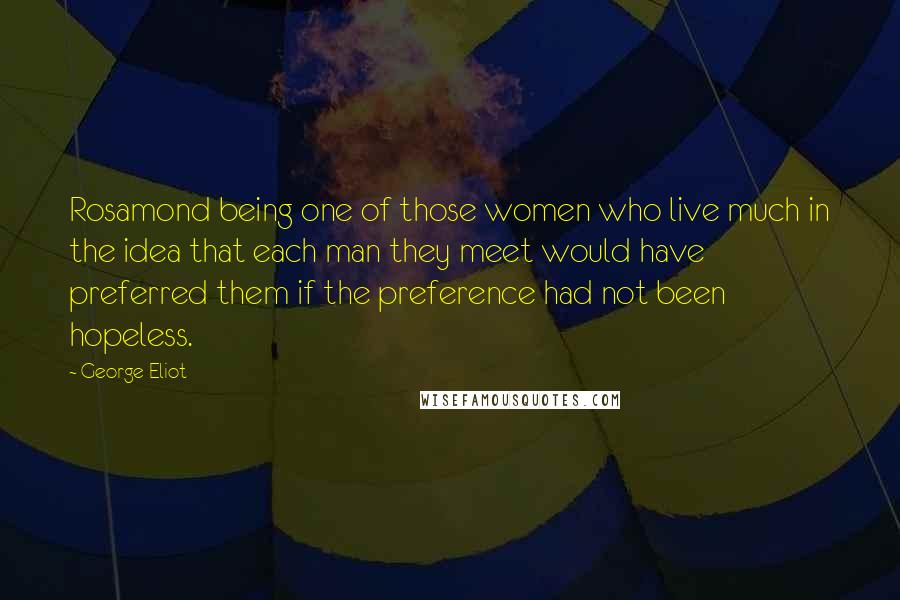 George Eliot Quotes: Rosamond being one of those women who live much in the idea that each man they meet would have preferred them if the preference had not been hopeless.