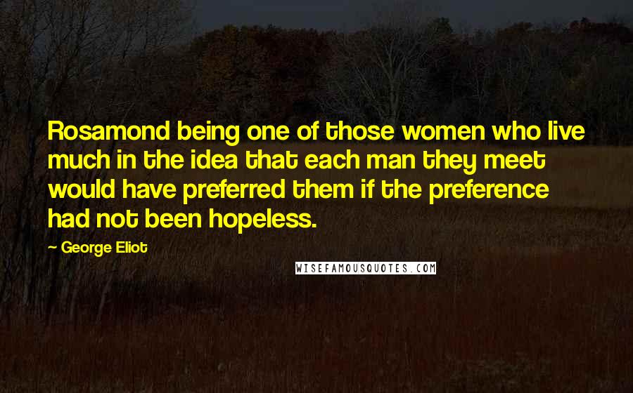 George Eliot Quotes: Rosamond being one of those women who live much in the idea that each man they meet would have preferred them if the preference had not been hopeless.