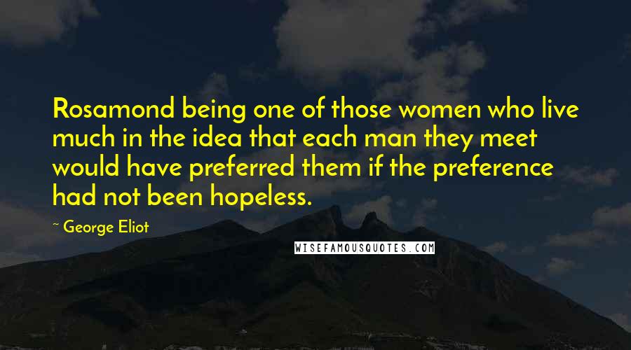 George Eliot Quotes: Rosamond being one of those women who live much in the idea that each man they meet would have preferred them if the preference had not been hopeless.