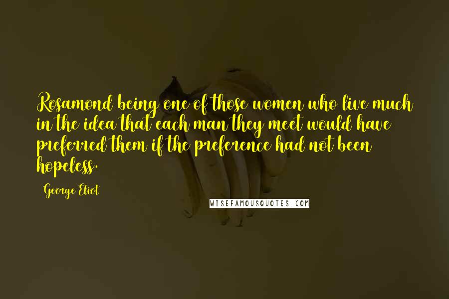 George Eliot Quotes: Rosamond being one of those women who live much in the idea that each man they meet would have preferred them if the preference had not been hopeless.