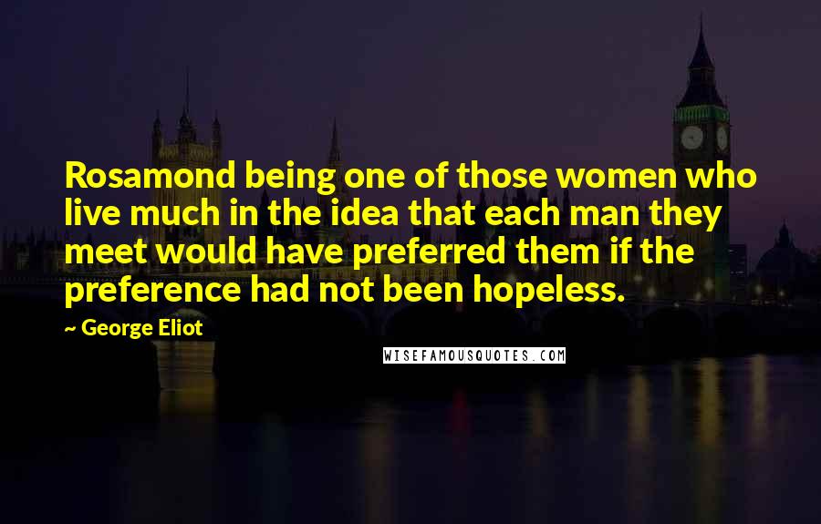 George Eliot Quotes: Rosamond being one of those women who live much in the idea that each man they meet would have preferred them if the preference had not been hopeless.