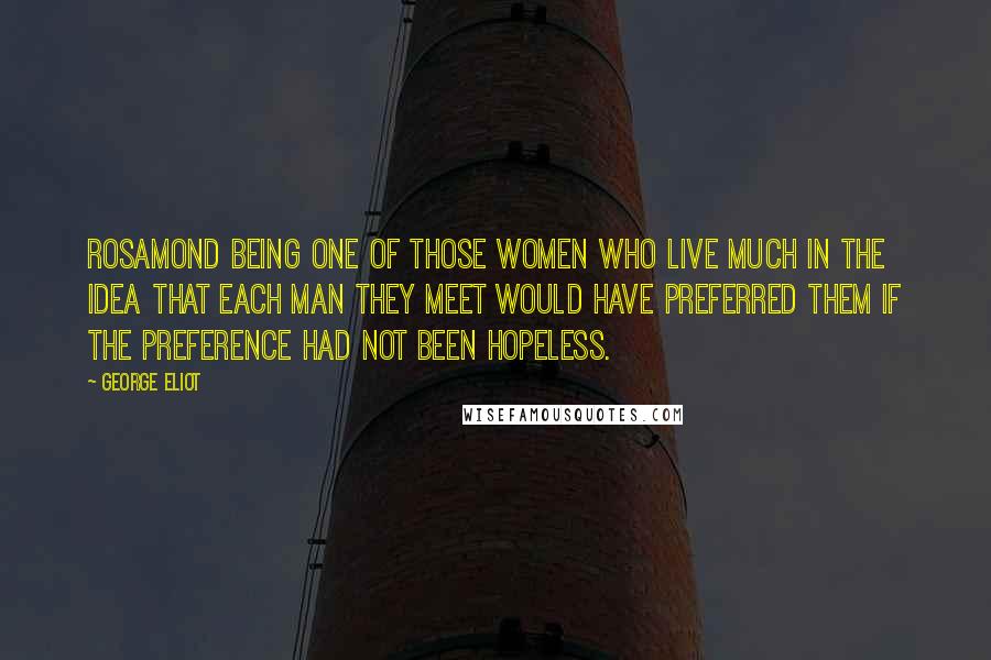 George Eliot Quotes: Rosamond being one of those women who live much in the idea that each man they meet would have preferred them if the preference had not been hopeless.