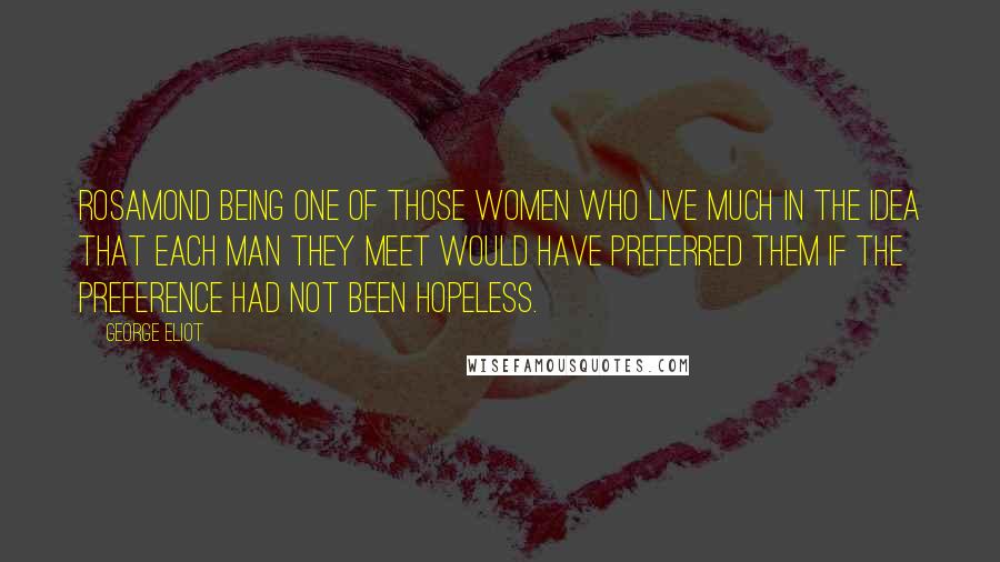 George Eliot Quotes: Rosamond being one of those women who live much in the idea that each man they meet would have preferred them if the preference had not been hopeless.