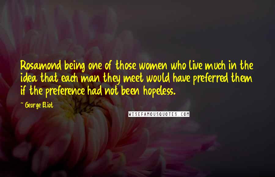 George Eliot Quotes: Rosamond being one of those women who live much in the idea that each man they meet would have preferred them if the preference had not been hopeless.