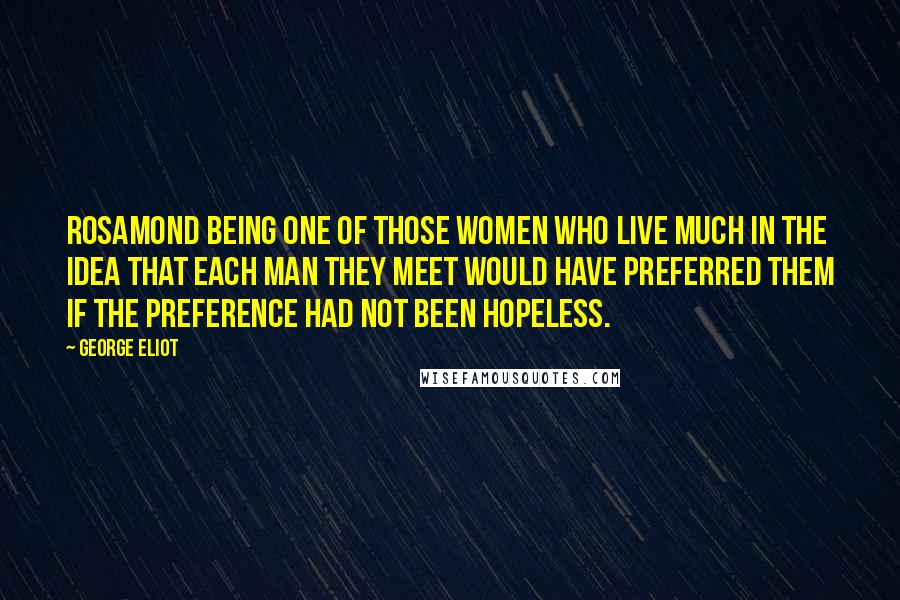 George Eliot Quotes: Rosamond being one of those women who live much in the idea that each man they meet would have preferred them if the preference had not been hopeless.