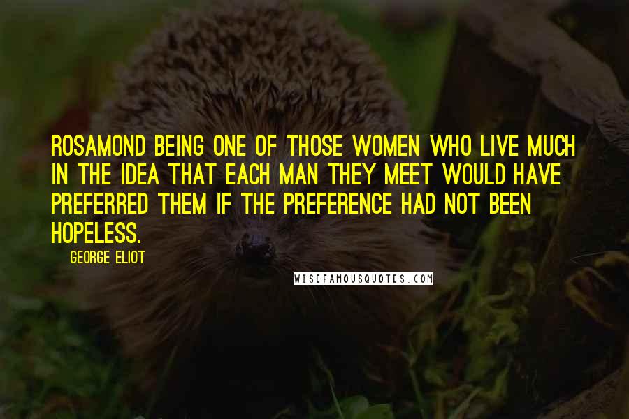 George Eliot Quotes: Rosamond being one of those women who live much in the idea that each man they meet would have preferred them if the preference had not been hopeless.