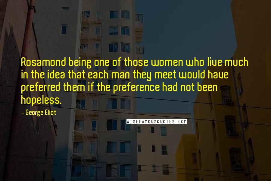 George Eliot Quotes: Rosamond being one of those women who live much in the idea that each man they meet would have preferred them if the preference had not been hopeless.