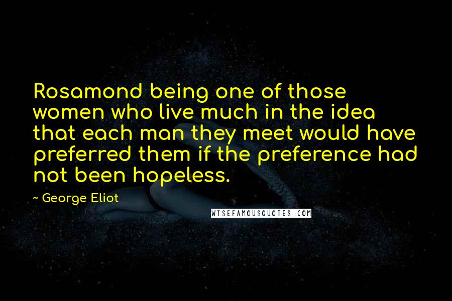 George Eliot Quotes: Rosamond being one of those women who live much in the idea that each man they meet would have preferred them if the preference had not been hopeless.