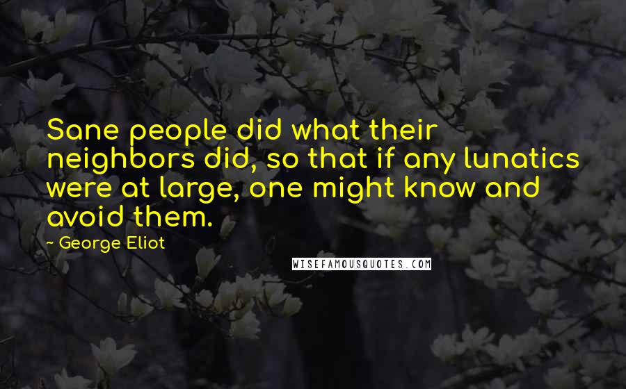 George Eliot Quotes: Sane people did what their neighbors did, so that if any lunatics were at large, one might know and avoid them.