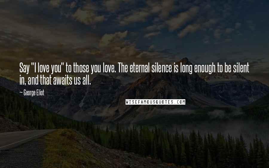 George Eliot Quotes: Say "I love you" to those you love. The eternal silence is long enough to be silent in, and that awaits us all.
