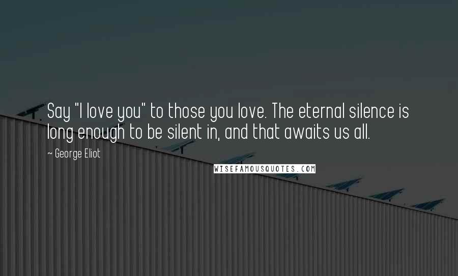George Eliot Quotes: Say "I love you" to those you love. The eternal silence is long enough to be silent in, and that awaits us all.