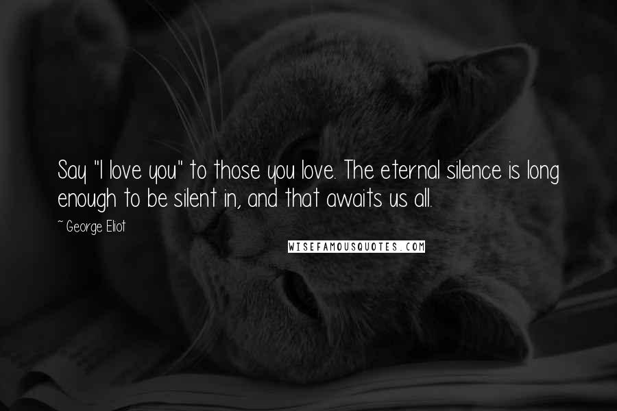 George Eliot Quotes: Say "I love you" to those you love. The eternal silence is long enough to be silent in, and that awaits us all.