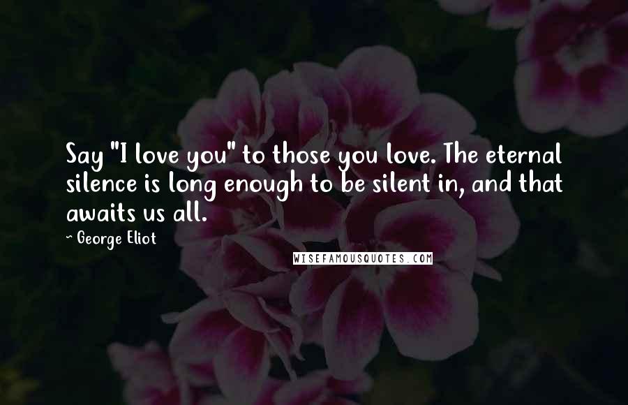 George Eliot Quotes: Say "I love you" to those you love. The eternal silence is long enough to be silent in, and that awaits us all.