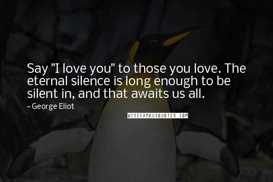 George Eliot Quotes: Say "I love you" to those you love. The eternal silence is long enough to be silent in, and that awaits us all.