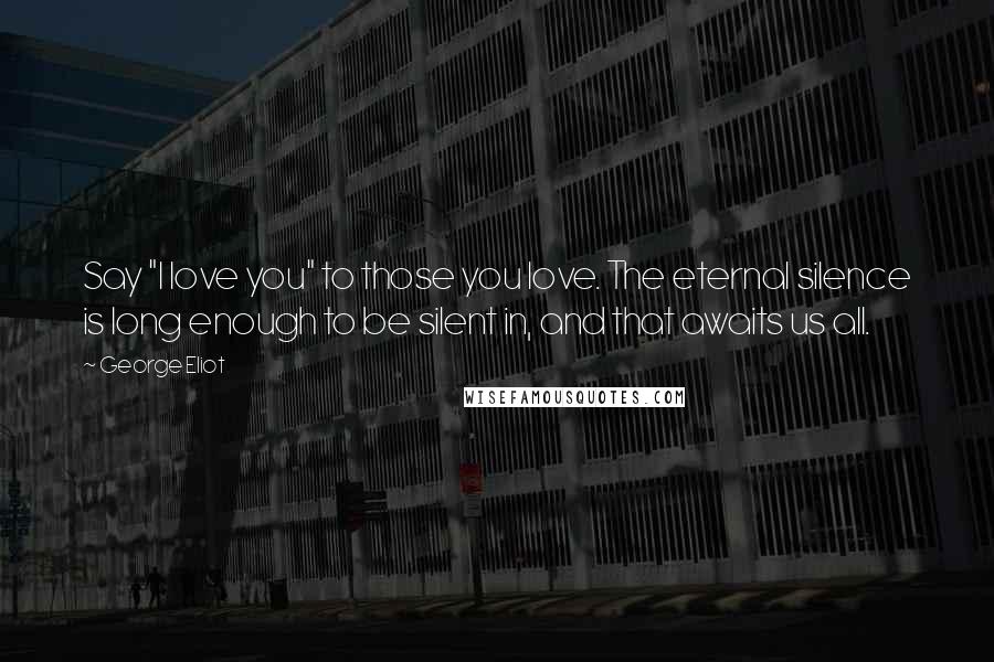 George Eliot Quotes: Say "I love you" to those you love. The eternal silence is long enough to be silent in, and that awaits us all.