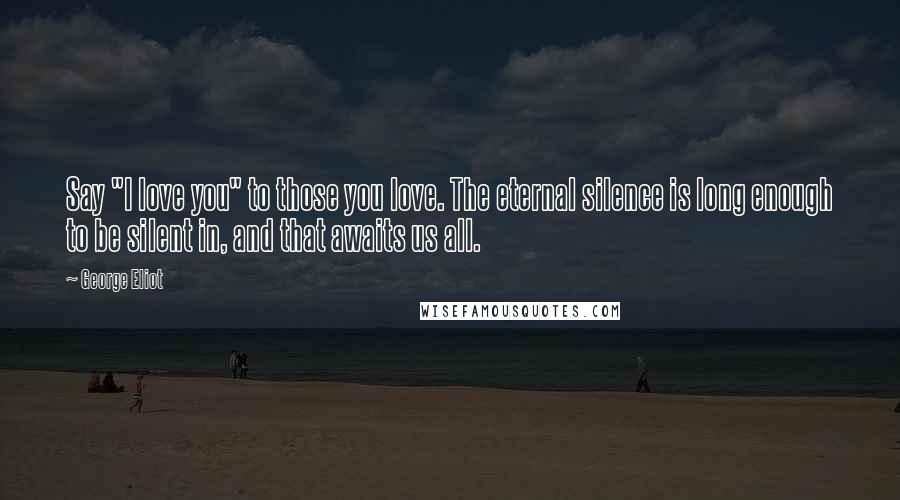 George Eliot Quotes: Say "I love you" to those you love. The eternal silence is long enough to be silent in, and that awaits us all.