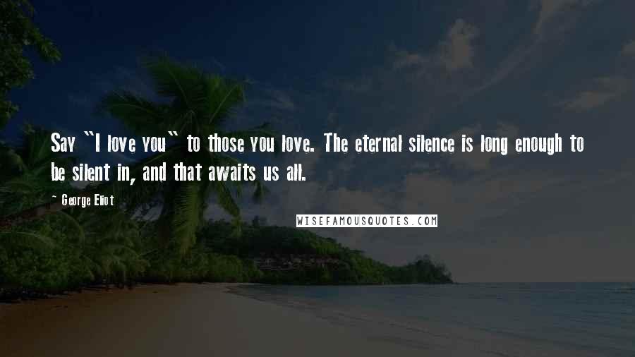 George Eliot Quotes: Say "I love you" to those you love. The eternal silence is long enough to be silent in, and that awaits us all.