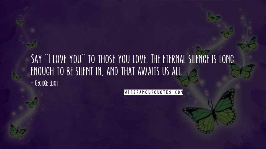 George Eliot Quotes: Say "I love you" to those you love. The eternal silence is long enough to be silent in, and that awaits us all.
