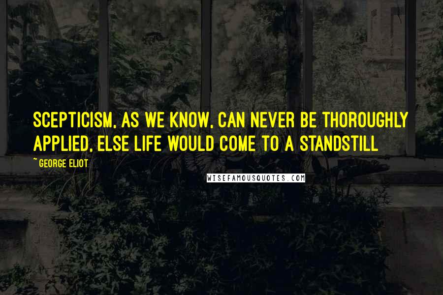 George Eliot Quotes: Scepticism, as we know, can never be thoroughly applied, else life would come to a standstill