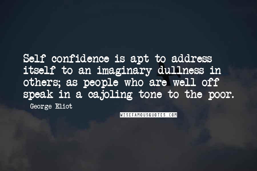 George Eliot Quotes: Self-confidence is apt to address itself to an imaginary dullness in others; as people who are well off speak in a cajoling tone to the poor.