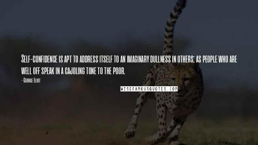 George Eliot Quotes: Self-confidence is apt to address itself to an imaginary dullness in others; as people who are well off speak in a cajoling tone to the poor.