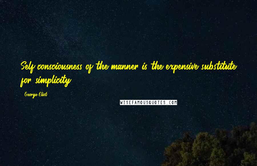 George Eliot Quotes: Self-consciousness of the manner is the expensive substitute for simplicity.