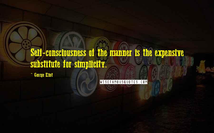 George Eliot Quotes: Self-consciousness of the manner is the expensive substitute for simplicity.