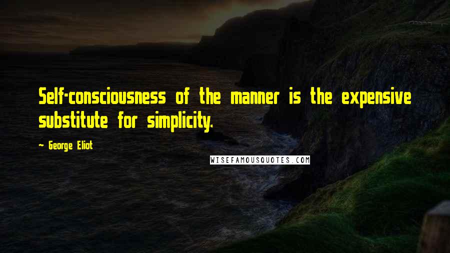 George Eliot Quotes: Self-consciousness of the manner is the expensive substitute for simplicity.