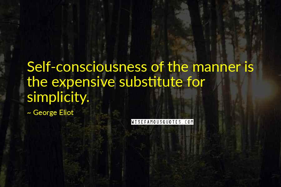 George Eliot Quotes: Self-consciousness of the manner is the expensive substitute for simplicity.