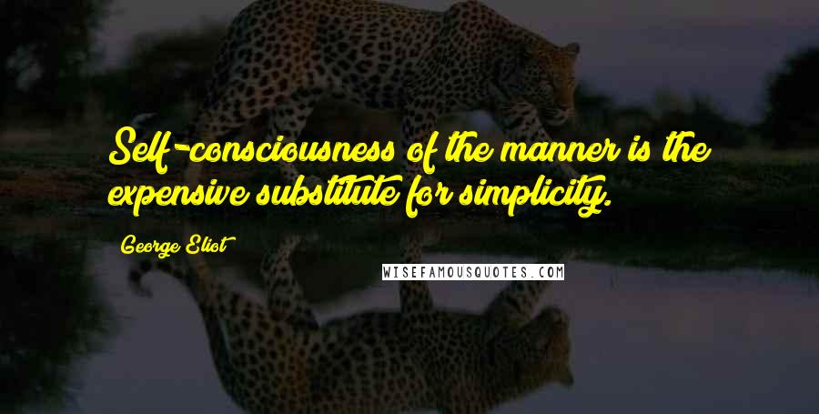 George Eliot Quotes: Self-consciousness of the manner is the expensive substitute for simplicity.