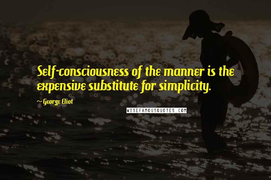 George Eliot Quotes: Self-consciousness of the manner is the expensive substitute for simplicity.