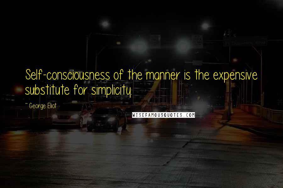 George Eliot Quotes: Self-consciousness of the manner is the expensive substitute for simplicity.