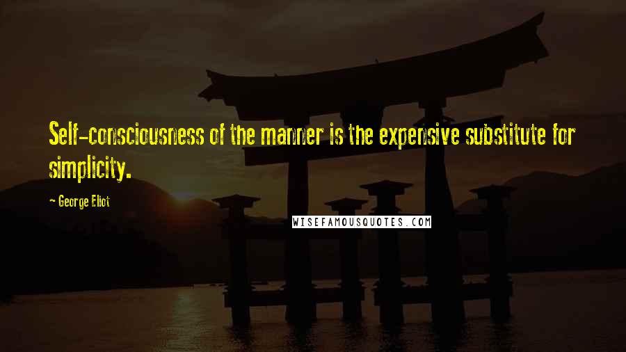 George Eliot Quotes: Self-consciousness of the manner is the expensive substitute for simplicity.