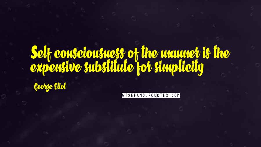 George Eliot Quotes: Self-consciousness of the manner is the expensive substitute for simplicity.